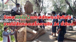 (มีคลิป)ชาววังหลวงร่วมใจแกะสลักพระเจ้าทันใจจากไม้สักทองเสร็จภายใน 24 ชั่วโมง