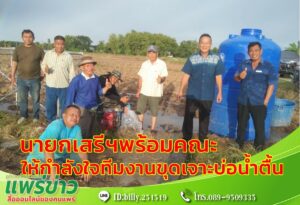 นายกเสรีฯพร้อมคณะให้กำลังใจทีมงานขุดเจาะบ่อน้ำตื้น งานป้องกันฯ ในการขุดเจาะบ่อบาดาลน้ำตื้น เพื่อช่วยเหลือเกษตรกร