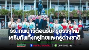 รร.เทพนารี ต้อนรับครูไทยและต่างชาติบรรจุเสริมทัพการเรียนการสอนเพื่อขับเคลื่อนความก้าวหน้าต่อไป