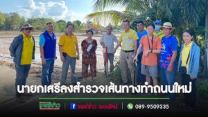 นายกเสรีนำคณะสำรวจเส้นทางเพื่อวางแผนในการทำถนนเพิ่ม 1 เส้นบริเวณพื้นที่หมู่ที่ 3 และหมู่ที่ 6