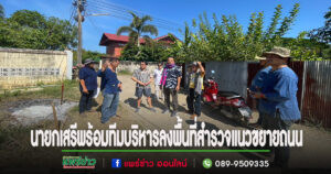 นายกเสรีพร้อมทีมบริหารลงพื้นที่สำรวจแนวขยายถนนเพื่อขึ้นรูปถนนต่อไปในอนาคต