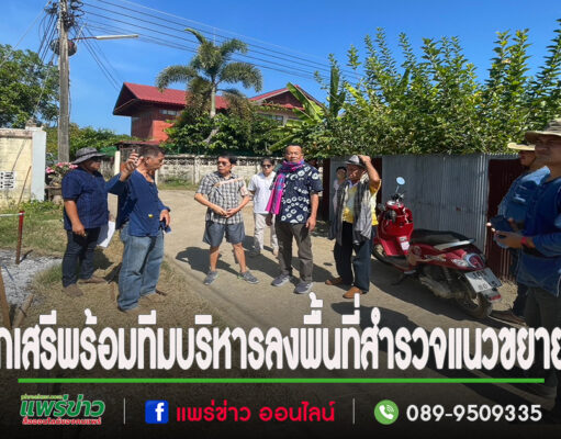 นายกเสรีพร้อมทีมบริหารลงพื้นที่สำรวจแนวขยายถนนเพื่อขึ้นรูปถนนต่อไปในอนาคต