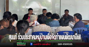 นายกสุนนท์ พร้อมคณะผู้บริหารร่วมประชุมประชาคมหมู่บ้านเพื่อจัดทำแผนพัฒนาหมู่บ้าน ปี 2568