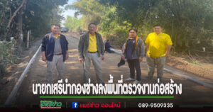 นายกเสรีนำทีมกองช่างลงพื้นที่ตรวจติดตามงานก่อสร้างถนนคอนกรีตเสริมเหล็ก