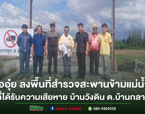 “หมออุ๋ย”ลงพื้นที่สำรวจสะพานข้ามแม่น้ำยมที่ได้รับความเสียหาย บ้านวังดิน ต.บ้านกลาง อ.สอง