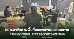 อบต.นาจักร ลงพื้นที่ตรวจสถานประกอบการ ต่อใบอนุญาตกิจการ–อาหาร ตามมาตรฐานสาธารณสุข