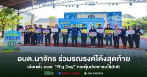 อบต.นาจักร ร่วมรณรงค์โค้งสุดท้ายเลือกตั้ง อบต. “Big Day” กระตุ้นประชาชนใช้สิทธิ