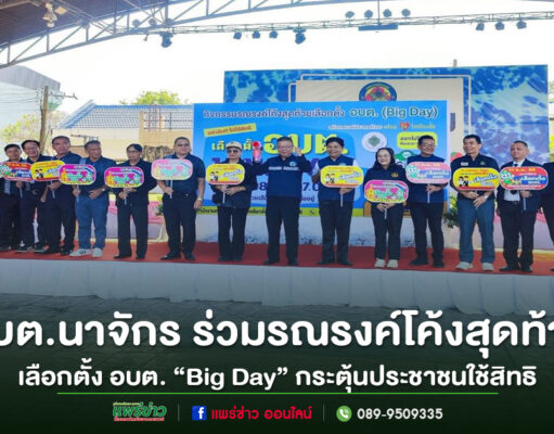อบต.นาจักร ร่วมรณรงค์โค้งสุดท้ายเลือกตั้ง อบต. “Big Day” กระตุ้นประชาชนใช้สิทธิ