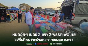 (มีคลิป)หมออุ๋ยฯ เบอร์ 2 เขต 2 พรรคเพื่อไทยลงพื้นที่พบชาวบ้านตลาดคลองถม อ.สอง