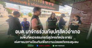 อบต.นาจักร ลงพื้นที่ตรวจสอบกรณีสุนัขจรกัดประชาชน เร่งหาแนวทางป้องกันเพื่อความปลอดภัยของชุมชน