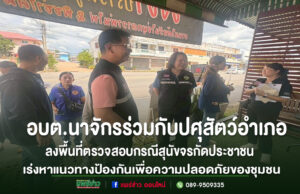 อบต.นาจักร ลงพื้นที่ตรวจสอบกรณีสุนัขจรกัดประชาชน เร่งหาแนวทางป้องกันเพื่อความปลอดภัยของชุมชน