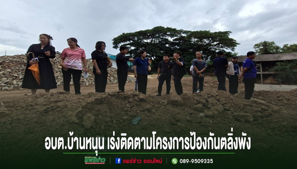 kk คณะผู้บริหาร อบต.บ้านหนุน ลงพื้นที่ติดตามความคืบหน้าโครงการก่อสร้างเขื่อนป้องกันตลิ่งพัง