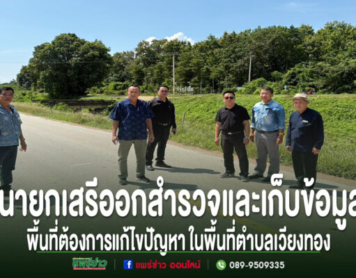 นายกเสรีฯออกสำรวจและเก็บข้อมูลสภาพพื้นที่ที่ต้องการแก้ไขปัญหา ในพื้นที่ตำบลเวียงทอง