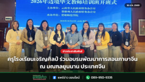 ครูโรงเรียนเจริญศิลป์ ร่วมอบรมพัฒนาการสอนภาษาจีน ณ มณฑลยูนนาน ประเทศจีน